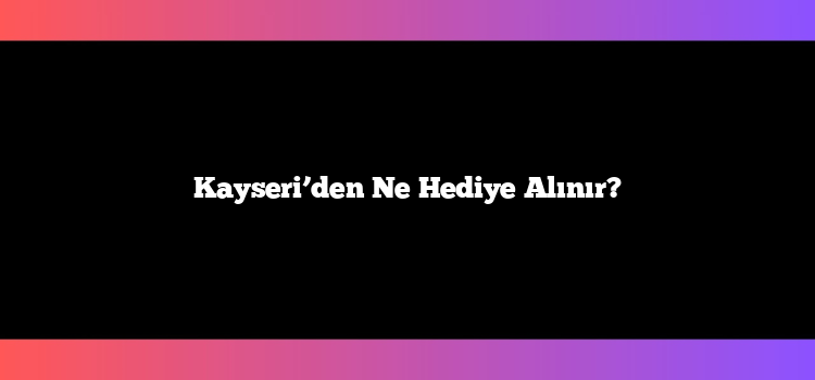 Kayseri’den Ne Hediye Alınır?