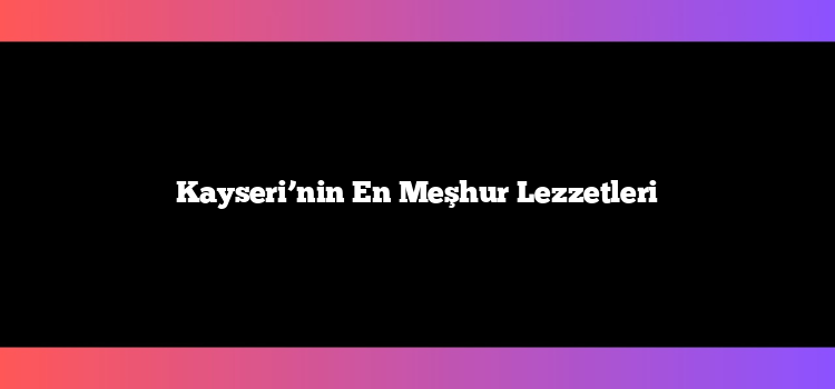 Kayseri’nin En Meşhur Lezzetleri