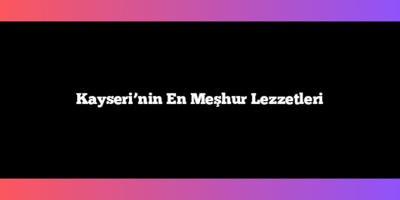 Kayseri’nin En Meşhur Lezzetleri