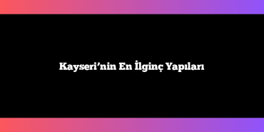 Kayseri’nin En İlginç Yapıları