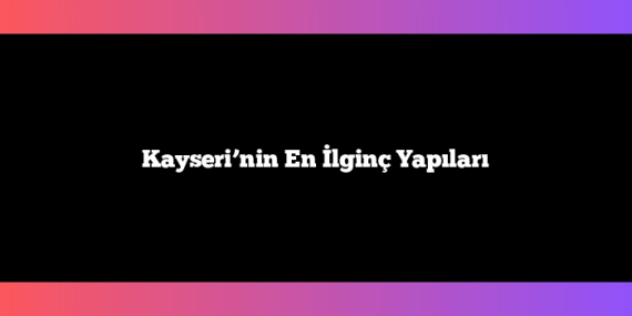 Kayseri’nin En İlginç Yapıları