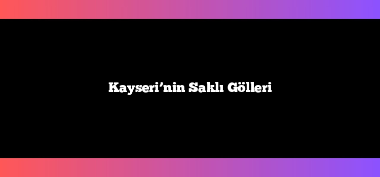 Kayseri’nin Saklı Gölleri