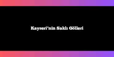 Kayseri’nin Saklı Gölleri
