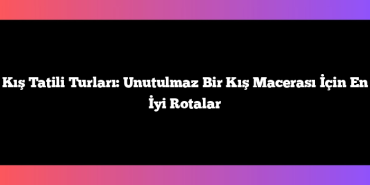 Kış Tatili Turları: Unutulmaz Bir Kış Macerası İçin En İyi Rotalar