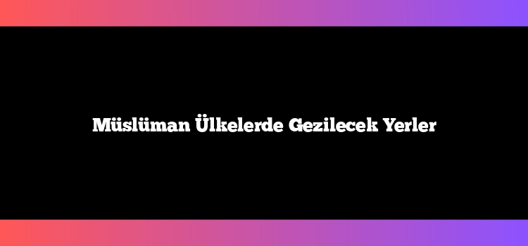 Müslüman Ülkelerde Gezilecek Yerler
