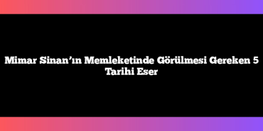 Mimar Sinan’ın Memleketinde Görülmesi Gereken 5 Tarihi Eser