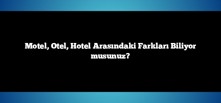 Motel, Otel, Hotel Arasındaki Farkları Biliyor musunuz?