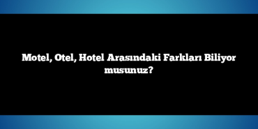 Motel, Otel, Hotel Arasındaki Farkları Biliyor musunuz?