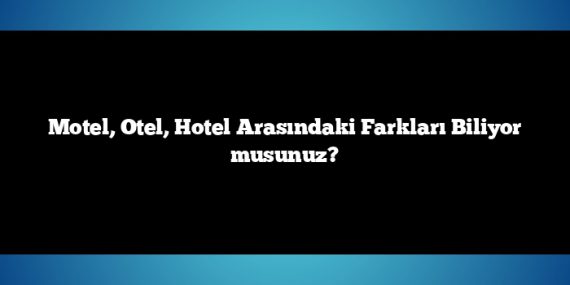 Motel, Otel, Hotel Arasındaki Farkları Biliyor musunuz?