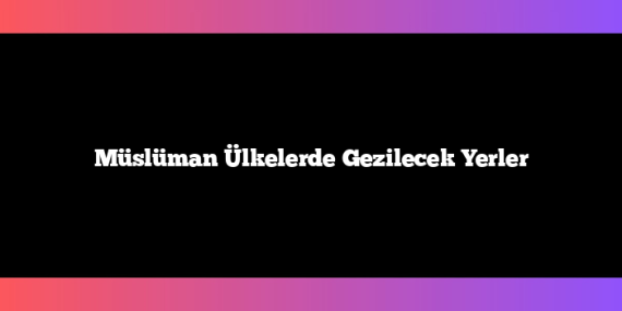 Müslüman Ülkelerde Gezilecek Yerler