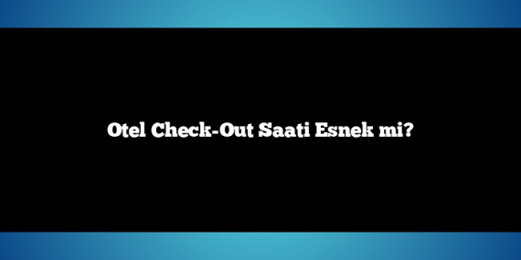 Otel Check-Out Saati Esnek mi?