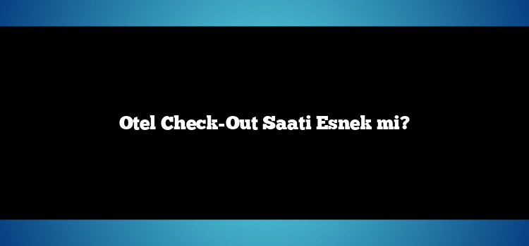 Otel Check-Out Saati Esnek mi?