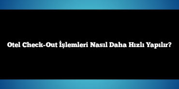 Otel Check-Out İşlemleri Nasıl Daha Hızlı Yapılır?