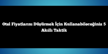 Otel Fiyatlarını Düşürmek İçin Kullanabileceğiniz 5 Akıllı Taktik
