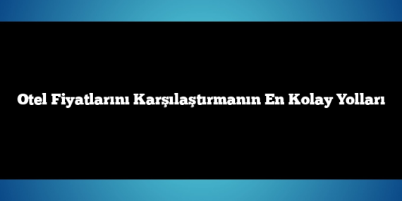 Otel Fiyatlarını Karşılaştırmanın En Kolay Yolları