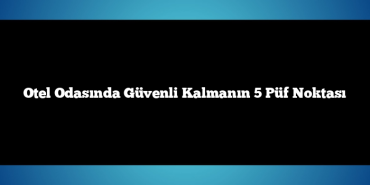 Otel Odasında Güvenli Kalmanın 5 Püf Noktası