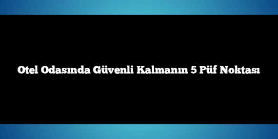 Otel Odasında Güvenli Kalmanın 5 Püf Noktası