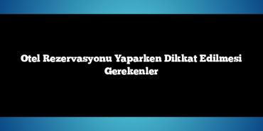 Otel Rezervasyonu Yaparken Dikkat Edilmesi Gerekenler