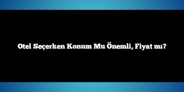 Otel Seçerken Konum Mu Önemli, Fiyat mı?