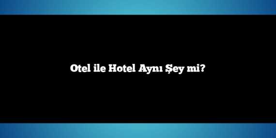 Otel ile Hotel Aynı Şey mi?