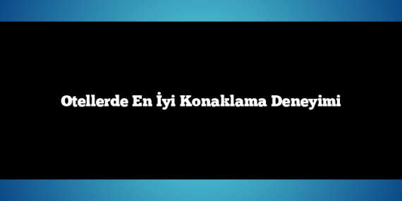 Otellerde En İyi Konaklama Deneyimi