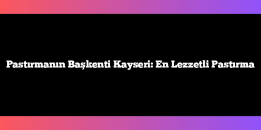 Pastırmanın Başkenti Kayseri: En Lezzetli Pastırma