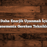 Sabahları Daha Enerjik Uyanmak İçin Mutlaka Denemeniz Gereken Teknikler