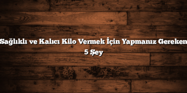 Sağlıklı ve Kalıcı Kilo Vermek İçin Yapmanız Gereken 5 Şey