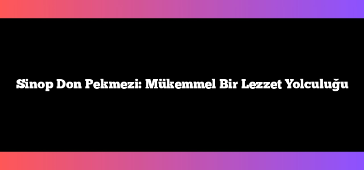 Sinop Don Pekmezi: Mükemmel Bir Lezzet Yolculuğu