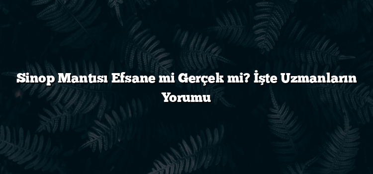 Sinop Mantısı Efsane mi Gerçek mi? İşte Uzmanların Yorumu