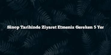 Sinop Tarihinde Ziyaret Etmeniz Gereken 5 Yer