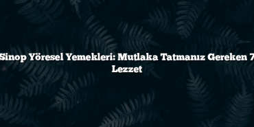 Sinop Yöresel Yemekleri: Mutlaka Tatmanız Gereken 7 Lezzet