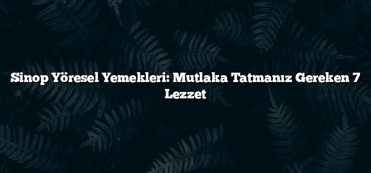 Sinop Yöresel Yemekleri: Mutlaka Tatmanız Gereken 7 Lezzet