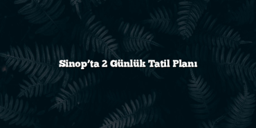 Sinop’ta 2 Günlük Tatil Planı