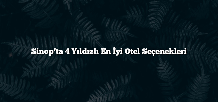 Sinop’ta 4 Yıldızlı En İyi Otel Seçenekleri