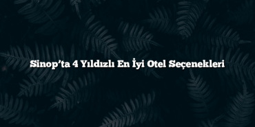 Sinop’ta 4 Yıldızlı En İyi Otel Seçenekleri