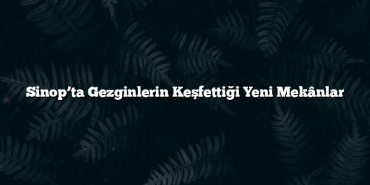 Sinop’ta Gezginlerin Keşfettiği Yeni Mekânlar