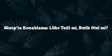 Sinop’ta Konaklama: Lüks Tatil mi, Butik Otel mi?