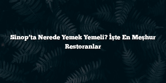 Sinop’ta Nerede Yemek Yemeli? İşte En Meşhur Restoranlar