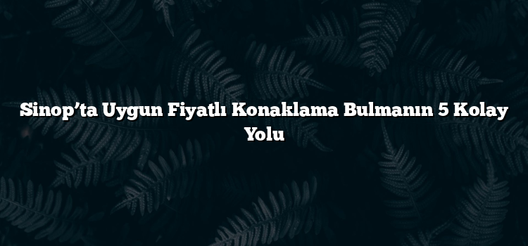Sinop’ta Uygun Fiyatlı Konaklama Bulmanın 5 Kolay Yolu