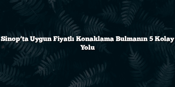 Sinop’ta Uygun Fiyatlı Konaklama Bulmanın 5 Kolay Yolu