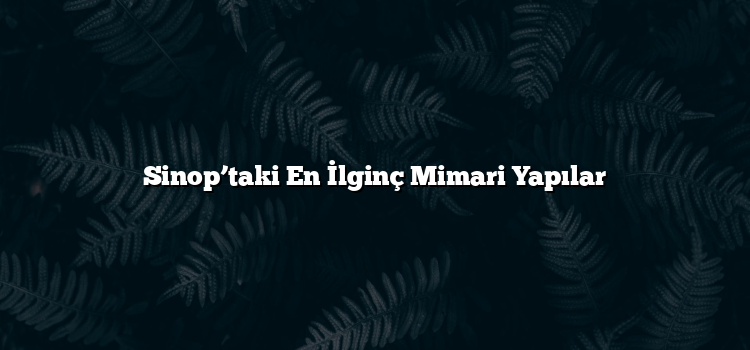 Sinop’taki En İlginç Mimari Yapılar