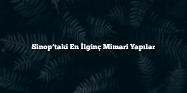 Sinop’taki En İlginç Mimari Yapılar