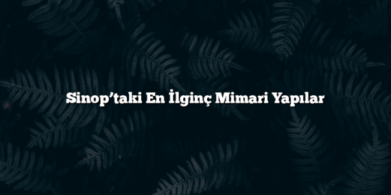 Sinop’taki En İlginç Mimari Yapılar