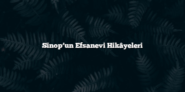 Sinop’un Efsanevi Hikâyeleri
