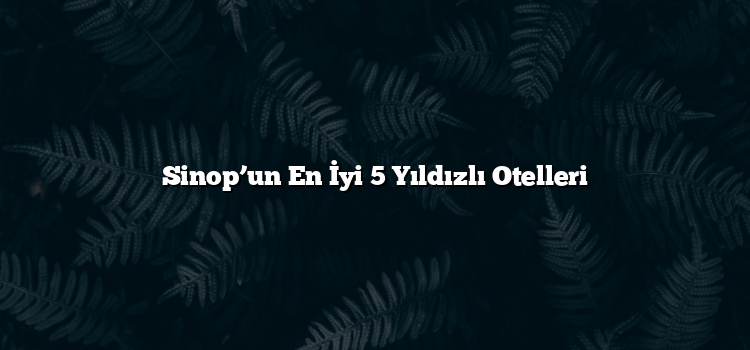 Sinop’un En İyi 5 Yıldızlı Otelleri