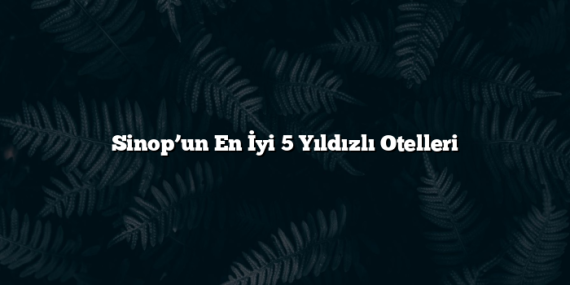 Sinop’un En İyi 5 Yıldızlı Otelleri
