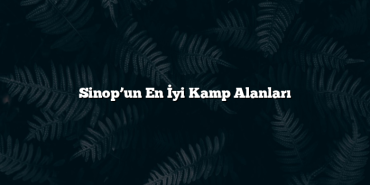 Sinop’un En İyi Kamp Alanları