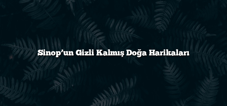 Sinop’un Gizli Kalmış Doğa Harikaları