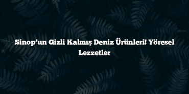 Sinop’un Gizli Kalmış Deniz Ürünleri! Yöresel Lezzetler